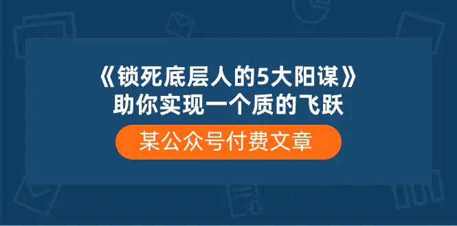 某公众号付费文章《锁死底层人的5大阳谋》助你实现一个质的飞跃