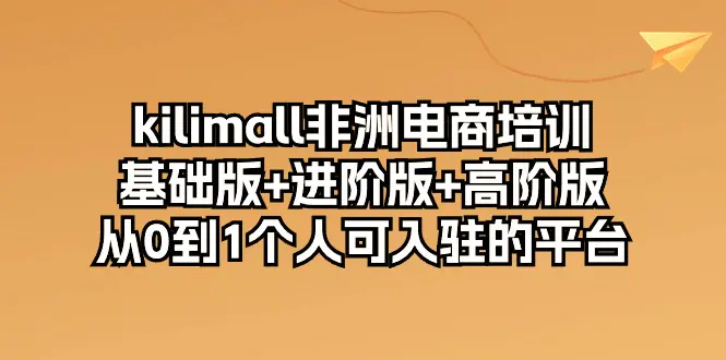 kilimall非洲电商培训，基础版+进阶版+高阶版 从0-1个人可入驻的平台-12节