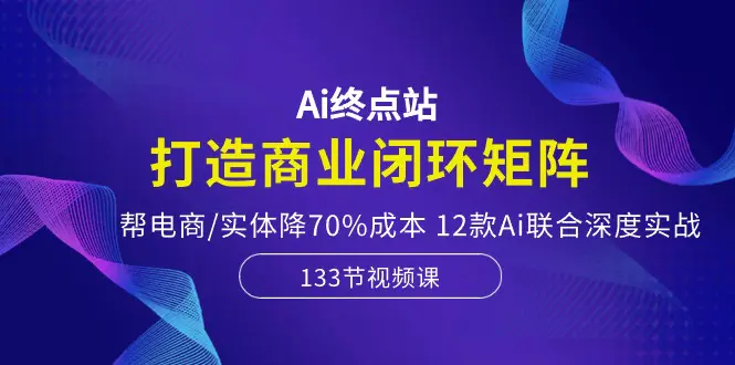 Ai终点站，打造商业闭环矩阵，帮电商/实体降70%成本，12款Ai联合深度实战