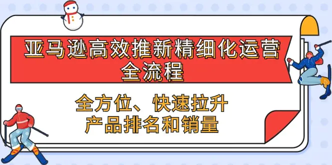 亚马逊-高效推新精细化 运营全流程，全方位、快速 拉升产品排名和销量