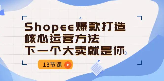 Shopee-爆款打造核心运营方法，下一个大卖就是你（13节课）