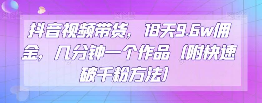 抖音视频带货，18天9.6w佣金，几分钟一个作品（附快速破千粉方法）【揭秘】