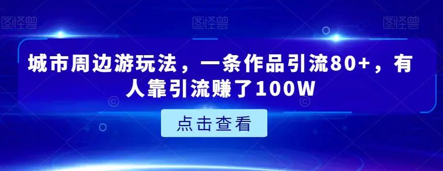 城市周边游玩法，一条作品引流80+，有人靠引流赚了100W【揭秘】+