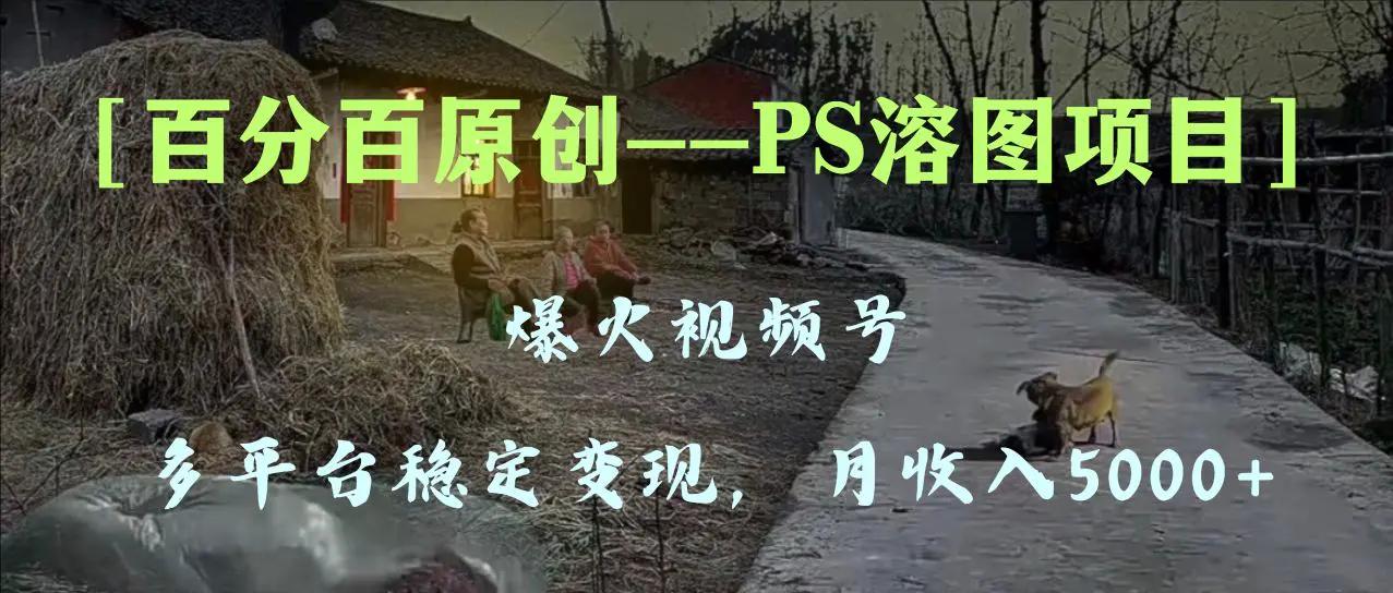 百分百原创，多平台稳定变现5000+，爆火视频号的PS溶图项目，手把手教你…