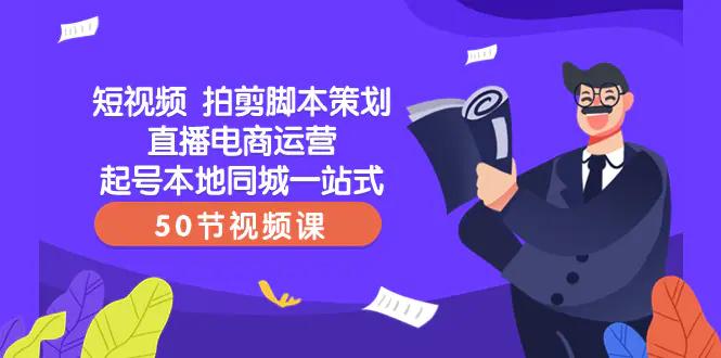 短视频 拍剪脚本策划直播电商运营起号本地同城一站式（50节视频课）