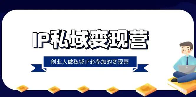 IP私域-变现营，创业人做私域IP必参加的变现营（22节课）