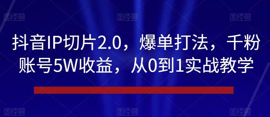 抖音IP切片2.0，爆单打法，千粉账号5W收益，从0到1实战教学【揭秘】