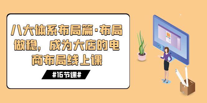 八大体系布局篇·布局做稳，成为大店的电商布局线上课（16节课）