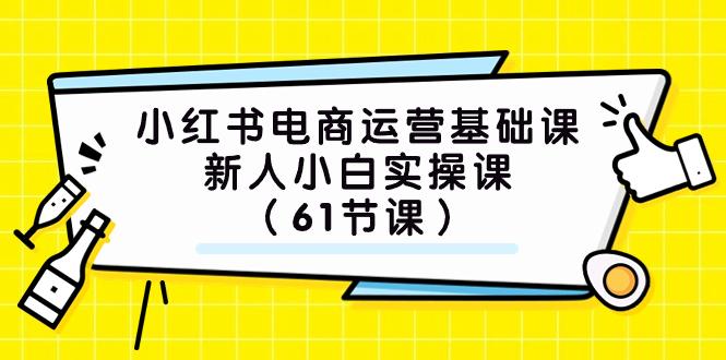 小红书电商运营基础课，新人小白实操课（61节课）