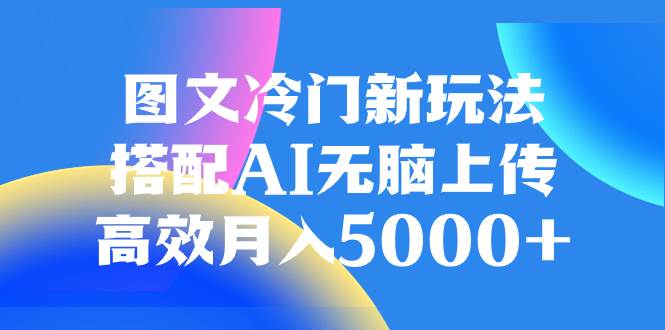 图文冷门新玩法，搭配AI无脑上传，高效月入5000