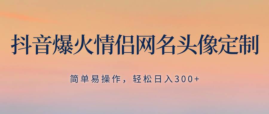 抖音爆火情侣网名头像定制，简单易操作，轻松日入300 ，无需养号