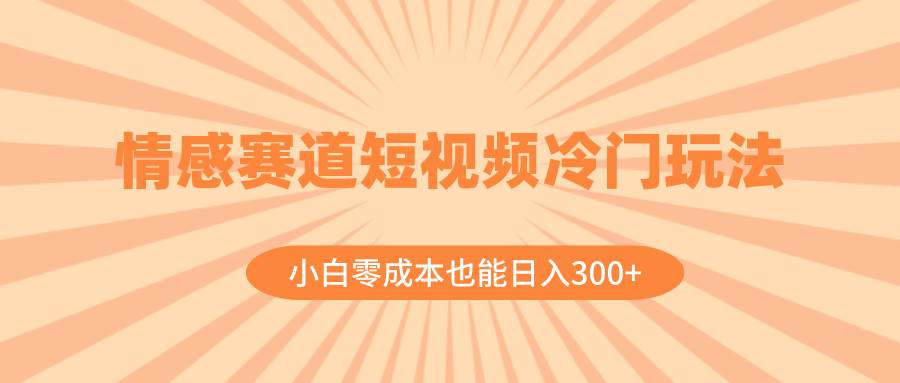 情感赛道短视频冷门玩法，小白零成本也能日入300 （教程 素材）