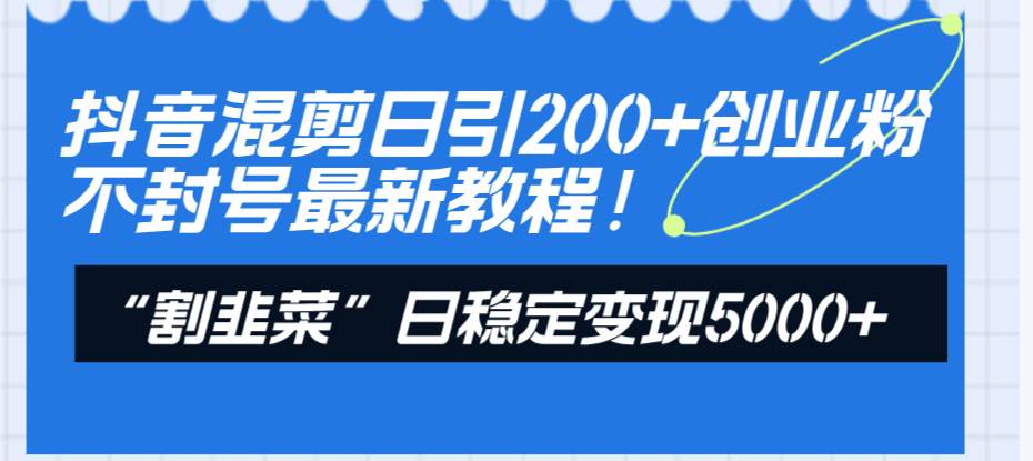 抖音混剪日引200 创业粉不封号最新教程！“割韭菜”日稳定变现5000 ！