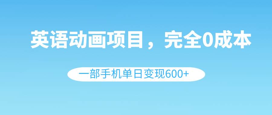 英语动画项目，0成本，一部手机单日变现600 （教程 素材）