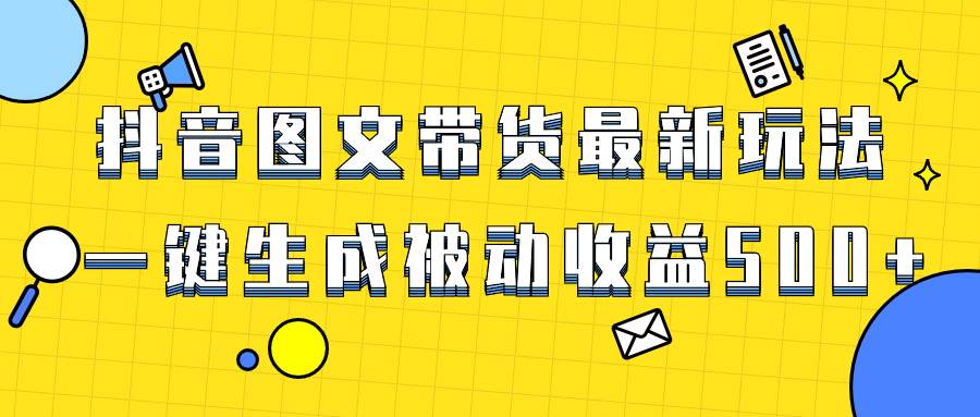 爆火抖音图文带货项目，最新玩法一键生成，单日轻松被动收益500