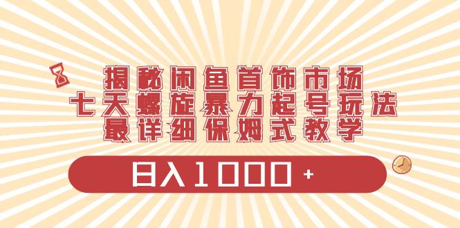 揭秘闲鱼首饰市场，七天螺旋暴力起号玩法，最详细保姆式教学，日入1000