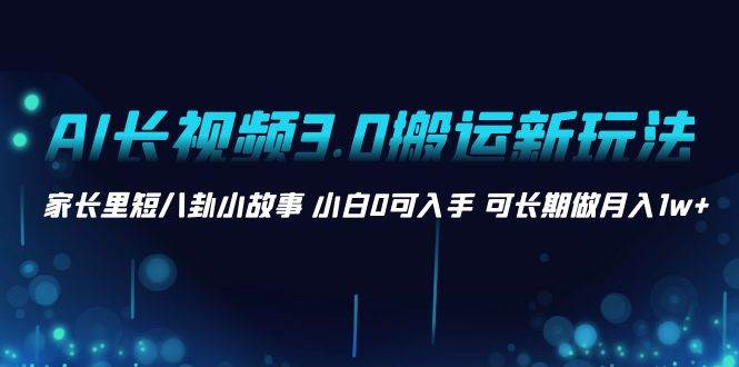 AI长视频3.0搬运新玩法 家长里短八卦小故事 小白0可入手 可长期做月入1w