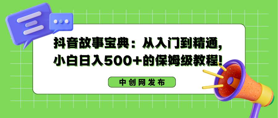 抖音故事宝典：从入门到精通，小白日入500 的保姆级教程！