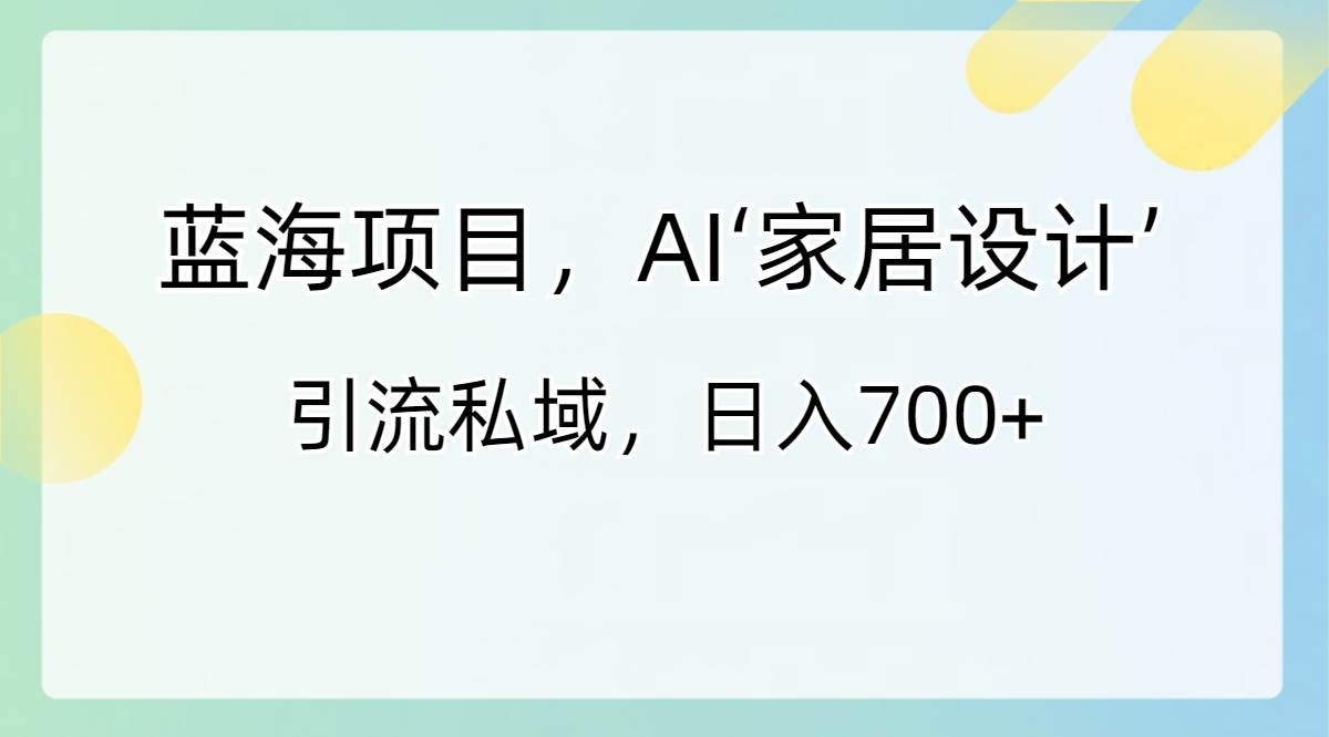 蓝海项目，AI‘家居设计’ 引流私域，日入700