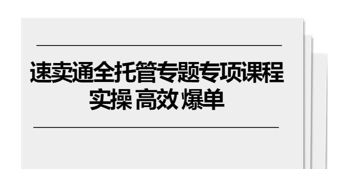 速卖通 全托管专题专项课程，实操 高效 爆单（11节课）