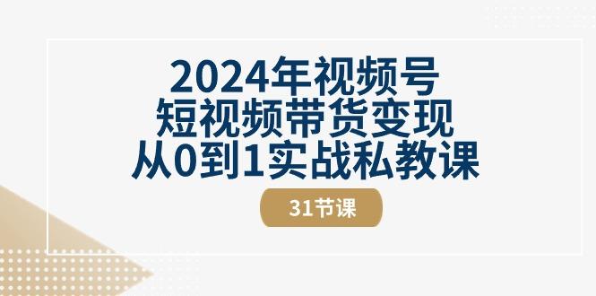 2024年视频号短视频带货变现从0到1实战私教课（31节视频课）