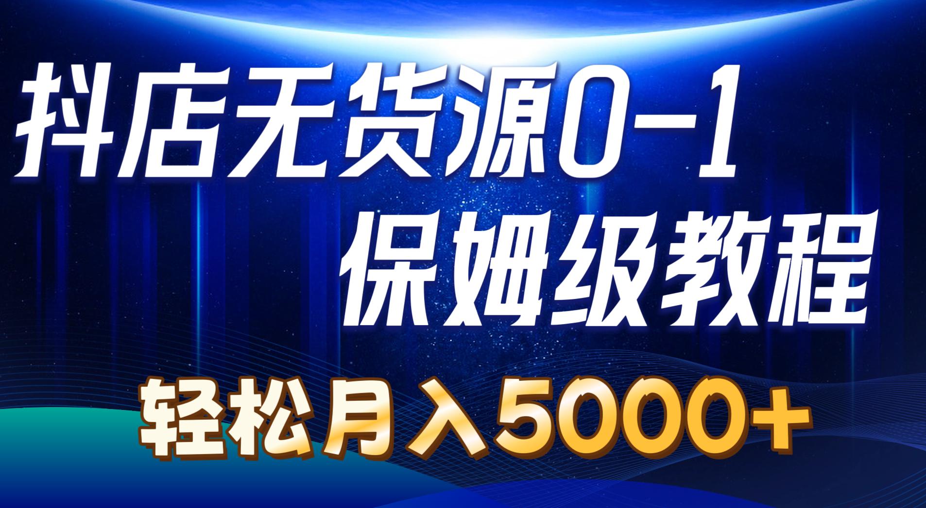 抖店无货源0到1详细实操教程：轻松月入5000+（7节）