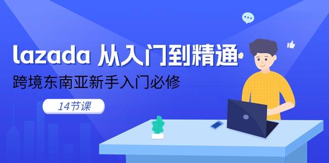 lazada 从入门到精通，跨境东南亚新手入门必修（14节课）