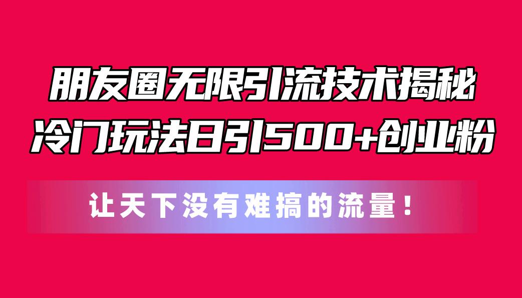 朋友圈无限引流技术揭秘，一个冷门玩法日引500+创业粉，让天下没有难搞…