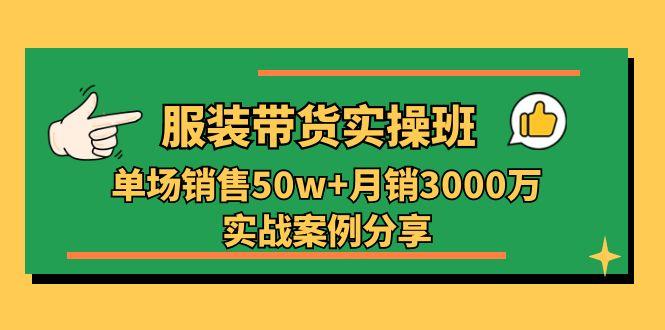 服装带货实操培训班：单场销售50w+月销3000万实战案例分享（27节）