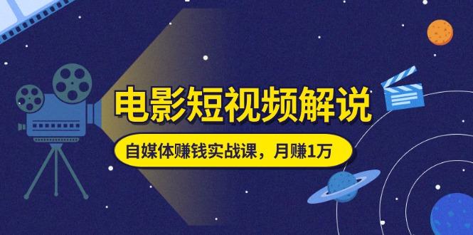 电影短视频解说，自媒体赚钱实战课，教你做电影解说短视频，月赚1万