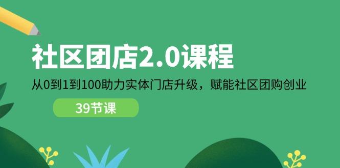 社区-团店2.0课程，从0到1到100助力 实体门店升级，赋能 社区团购创业