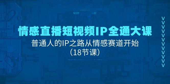 情感直播短视频IP全通大课，普通人的IP之路从情感赛道开始（18节课）