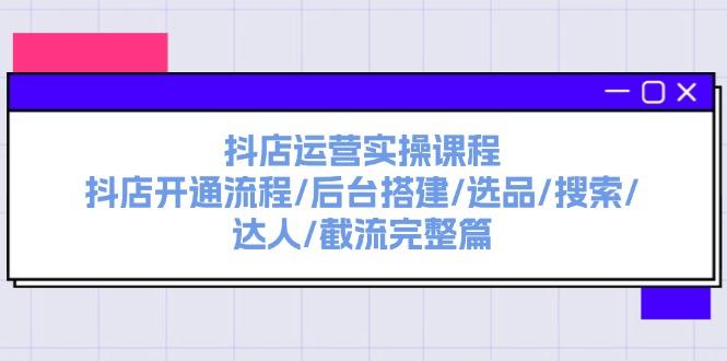 抖店运营实操课程：抖店开通流程/后台搭建/选品/搜索/达人/截流完整篇-航海圈