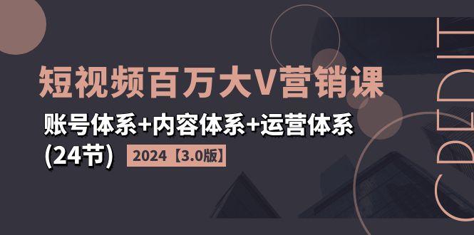 2024短视频·百万大V营销课【3.0版】账号体系+内容体系+运营体系(24节)-航海圈