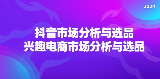 2024抖音/市场分析与选品，兴趣电商市场分析与选品-航海圈