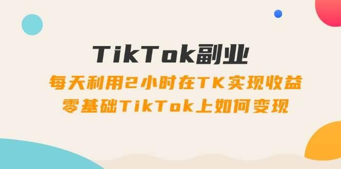 TikTok副业：每天利用2小时在TK实现收益，零基础TikTok上如何变现，34节程-航海圈