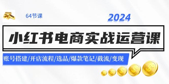 2024小红书电商实战运营课：账号搭建/开店流程/选品/爆款笔记/截流/变现-航海圈