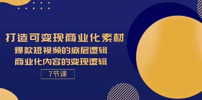 打造可变现商业化素材，爆款短视频的底层逻辑，商业化内容的变现逻辑-7节-航海圈