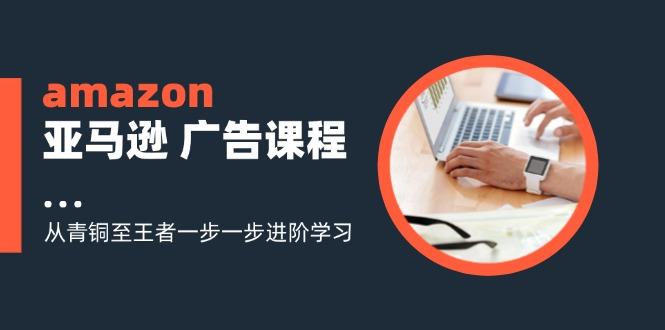 amazon亚马逊 广告课程：从青铜至王者一步一步进阶学习（16节）-航海圈