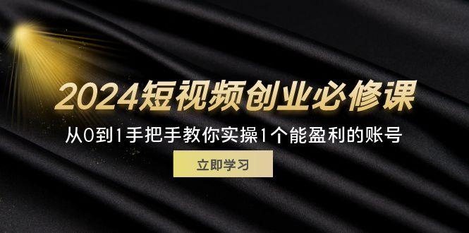 2024短视频创业必修课，从0到1手把手教你实操1个能盈利的账号 (32节)-航海圈