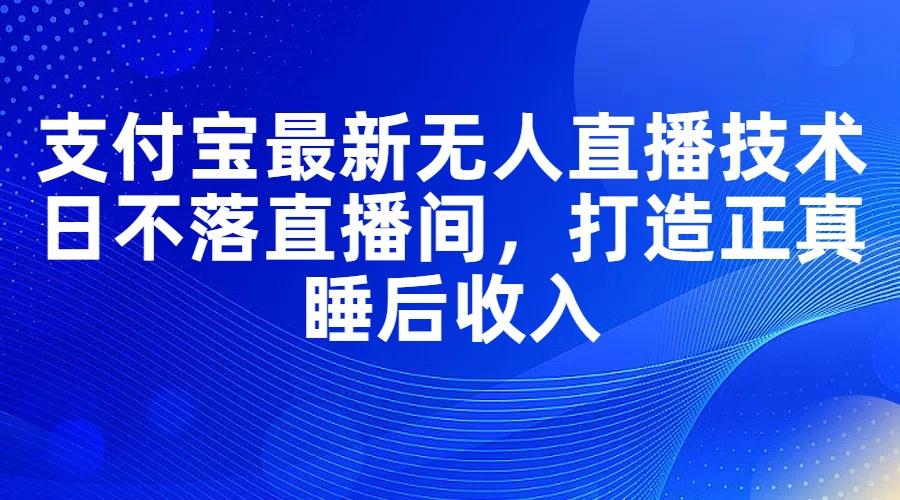 支付宝最新无人直播技术，日不落直播间，打造正真睡后收入-航海圈