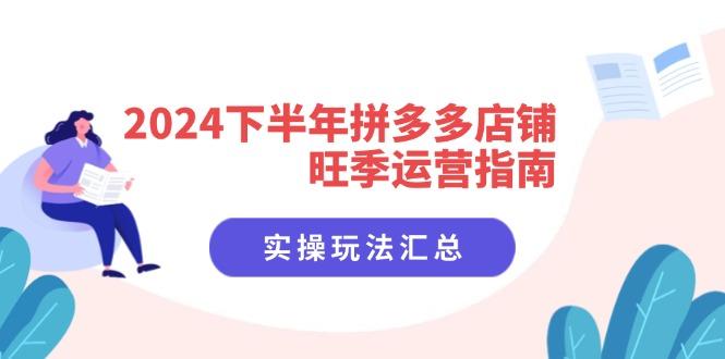 2024下半年拼多多店铺旺季运营指南：实操玩法汇总（8节课）-航海圈