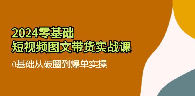 2024零基础·短视频图文带货实战课：0基础从破圈到爆单实操（35节课）-航海圈