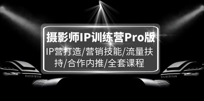 摄影师IP训练营Pro版，IP营打造/营销技能/流量扶持/合作内推/全套课程-航海圈