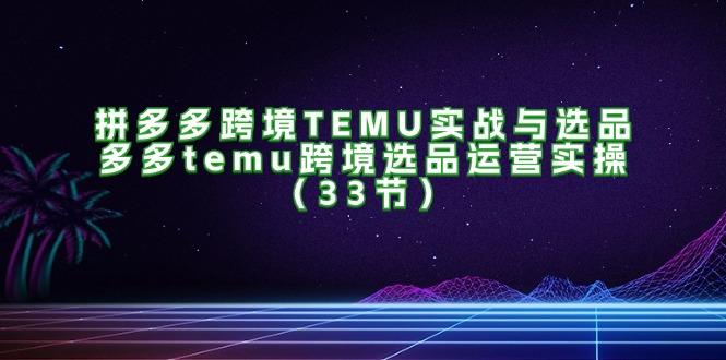 拼多多跨境TEMU实战与选品，多多temu跨境选品运营实操（33节）-航海圈