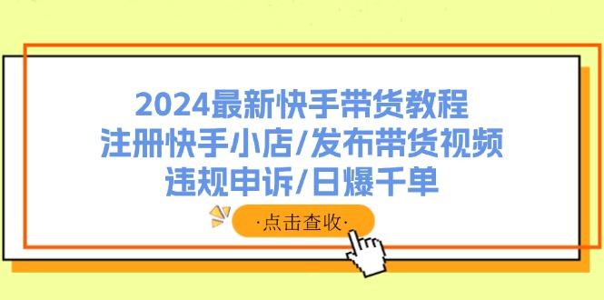 2024最新快手带货教程：注册快手小店/发布带货视频/违规申诉/日爆千单-航海圈