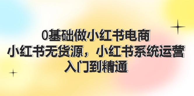 0基础做小红书电商，小红书无货源，小红书系统运营，入门到精通 (70节)-航海圈