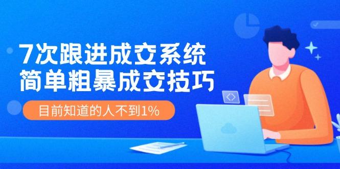 7次 跟进 成交系统：简单粗暴成交技巧，目前知道的人不到1%-航海圈