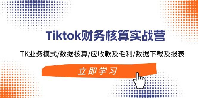 Tiktok财务核算实战营：TK业务模式/数据核算/应收款及毛利/数据下载及报表-航海圈