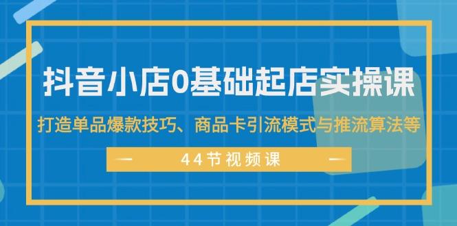 抖音小店0基础起店实操课，打造单品爆款技巧、商品卡引流模式与推流算法等-航海圈